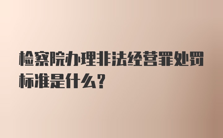 检察院办理非法经营罪处罚标准是什么？