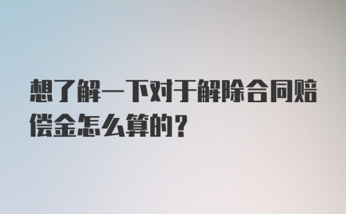 想了解一下对于解除合同赔偿金怎么算的？