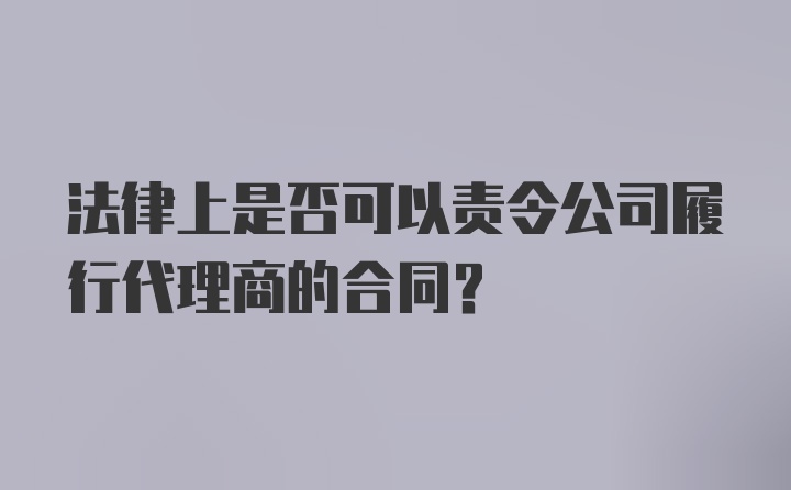 法律上是否可以责令公司履行代理商的合同？