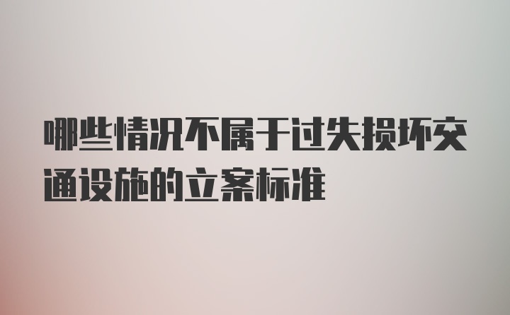 哪些情况不属于过失损坏交通设施的立案标准