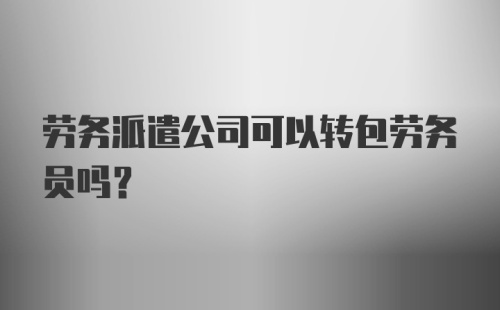 劳务派遣公司可以转包劳务员吗？