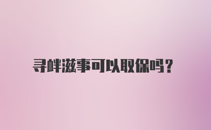 寻衅滋事可以取保吗？