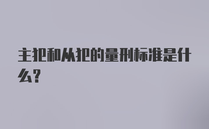 主犯和从犯的量刑标准是什么？