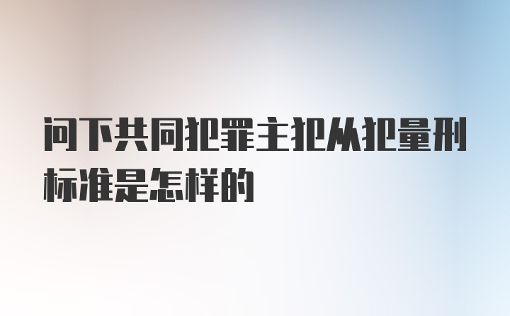 问下共同犯罪主犯从犯量刑标准是怎样的