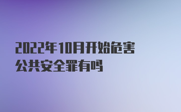 2022年10月开始危害公共安全罪有吗