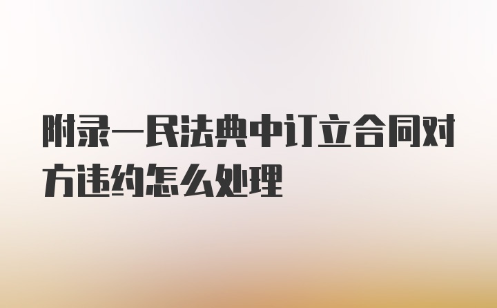 附录一民法典中订立合同对方违约怎么处理