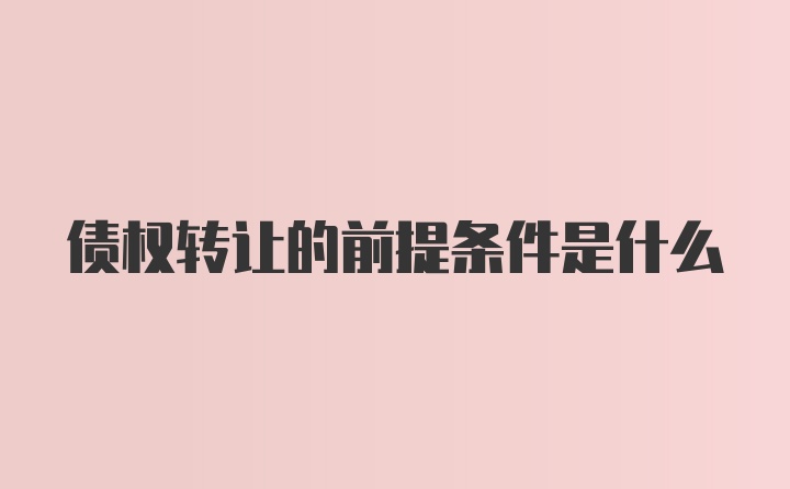 债权转让的前提条件是什么