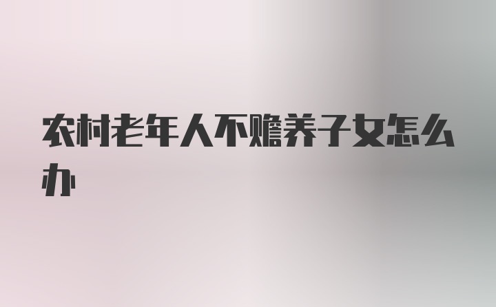 农村老年人不赡养子女怎么办