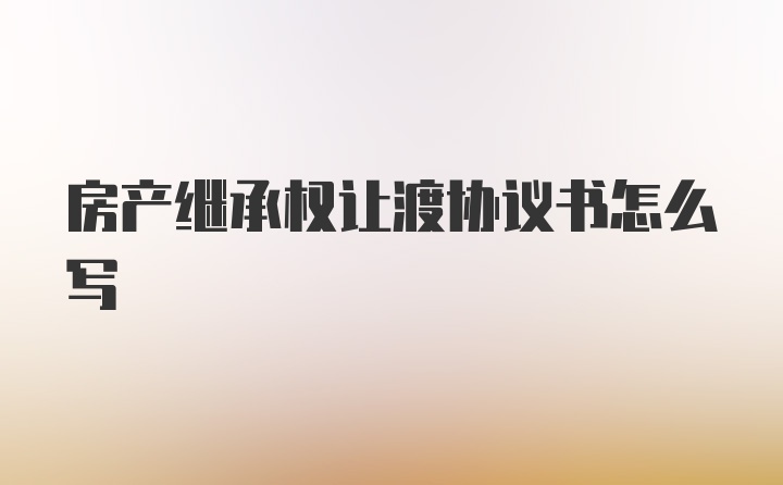 房产继承权让渡协议书怎么写