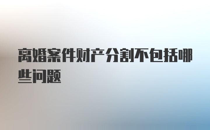 离婚案件财产分割不包括哪些问题