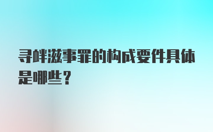 寻衅滋事罪的构成要件具体是哪些？