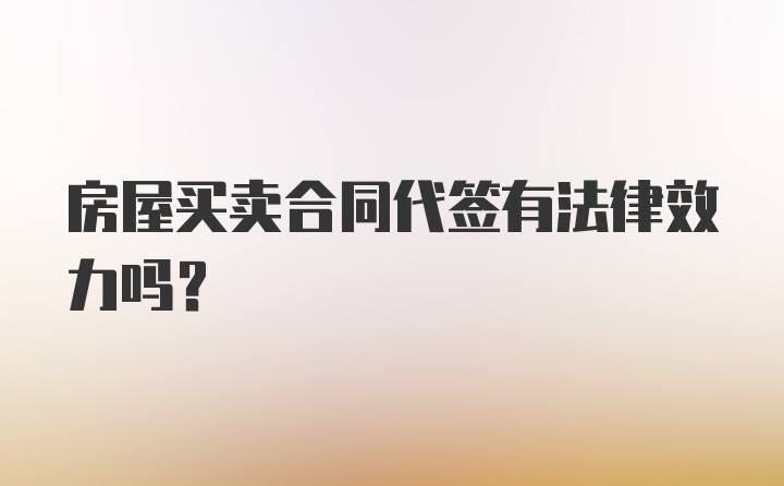 房屋买卖合同代签有法律效力吗？