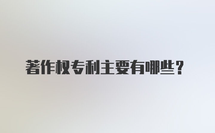 著作权专利主要有哪些？