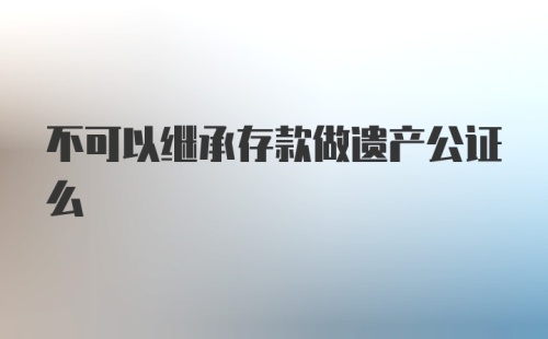 不可以继承存款做遗产公证么