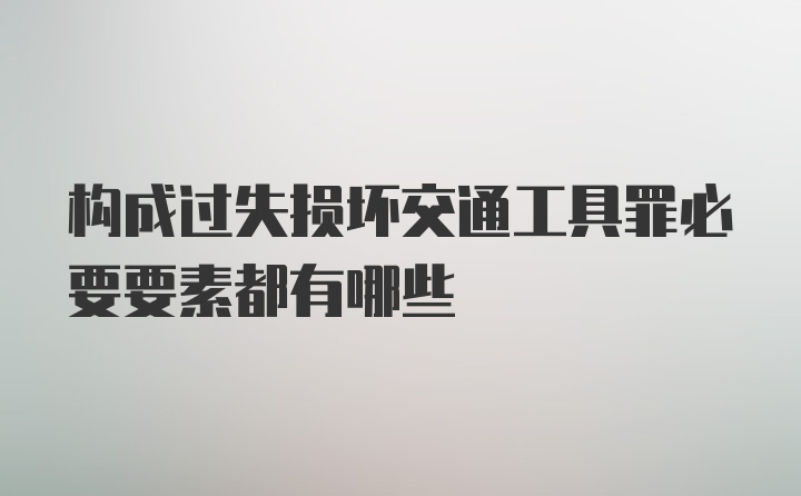 构成过失损坏交通工具罪必要要素都有哪些