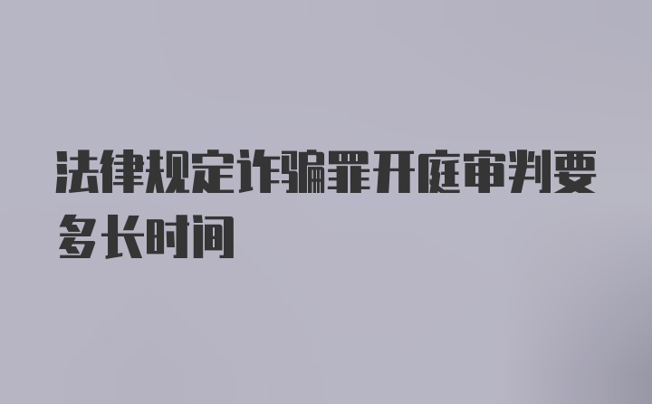 法律规定诈骗罪开庭审判要多长时间