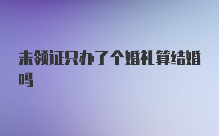 未领证只办了个婚礼算结婚吗