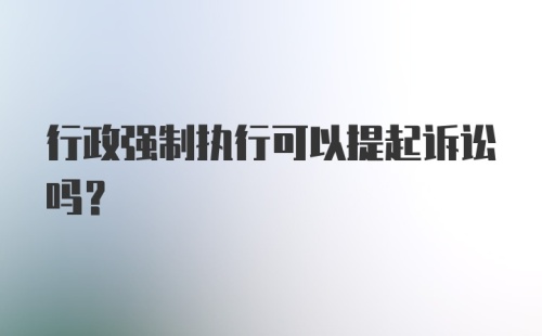 行政强制执行可以提起诉讼吗？