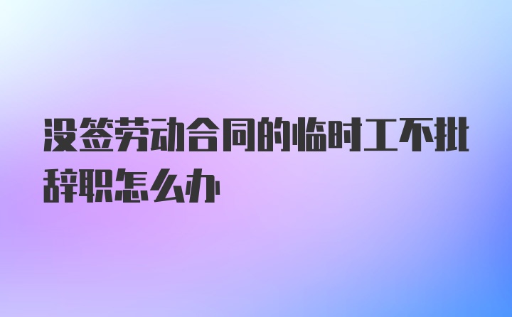 没签劳动合同的临时工不批辞职怎么办