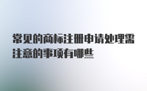 常见的商标注册申请处理需注意的事项有哪些