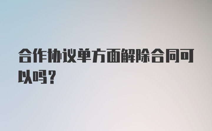 合作协议单方面解除合同可以吗？