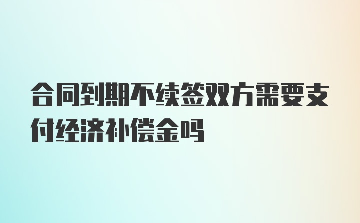 合同到期不续签双方需要支付经济补偿金吗