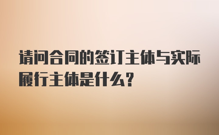 请问合同的签订主体与实际履行主体是什么?