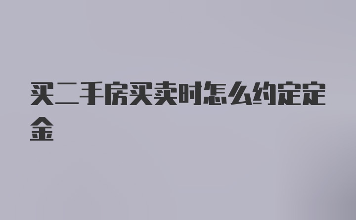 买二手房买卖时怎么约定定金