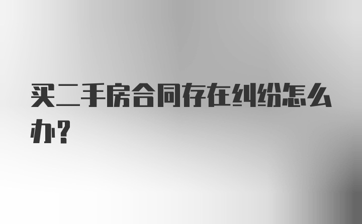 买二手房合同存在纠纷怎么办？