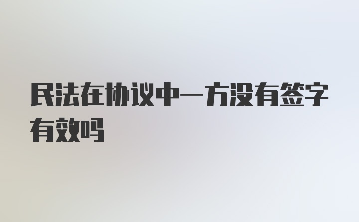 民法在协议中一方没有签字有效吗