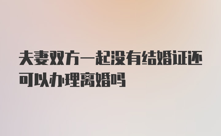 夫妻双方一起没有结婚证还可以办理离婚吗