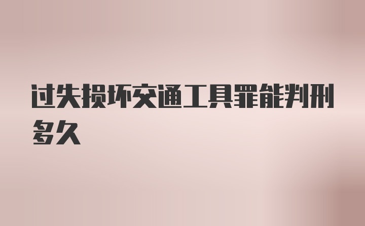 过失损坏交通工具罪能判刑多久