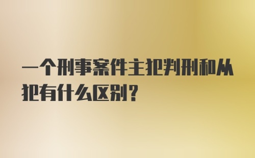 一个刑事案件主犯判刑和从犯有什么区别？