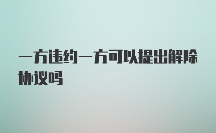 一方违约一方可以提出解除协议吗