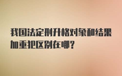 我国法定刑升格对象和结果加重犯区别在哪?