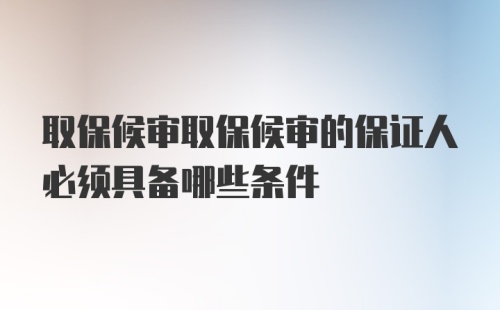 取保候审取保候审的保证人必须具备哪些条件