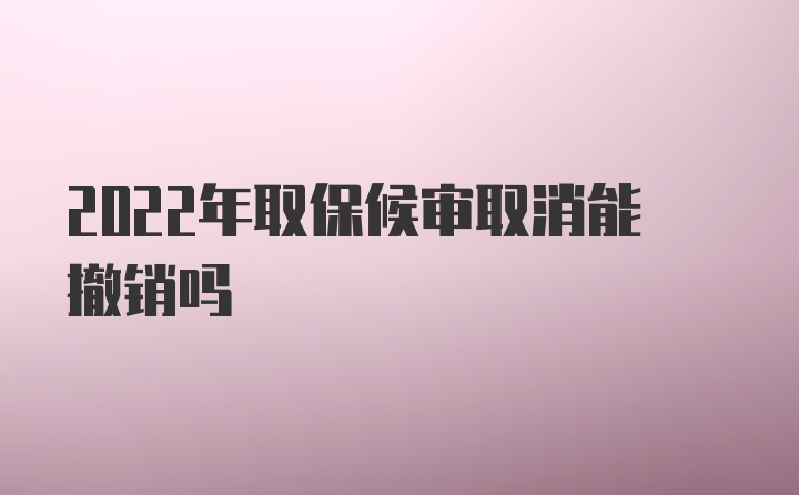 2022年取保候审取消能撤销吗