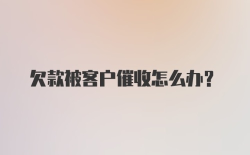 欠款被客户催收怎么办？