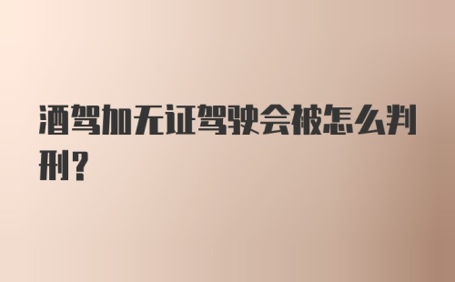 酒驾加无证驾驶会被怎么判刑?