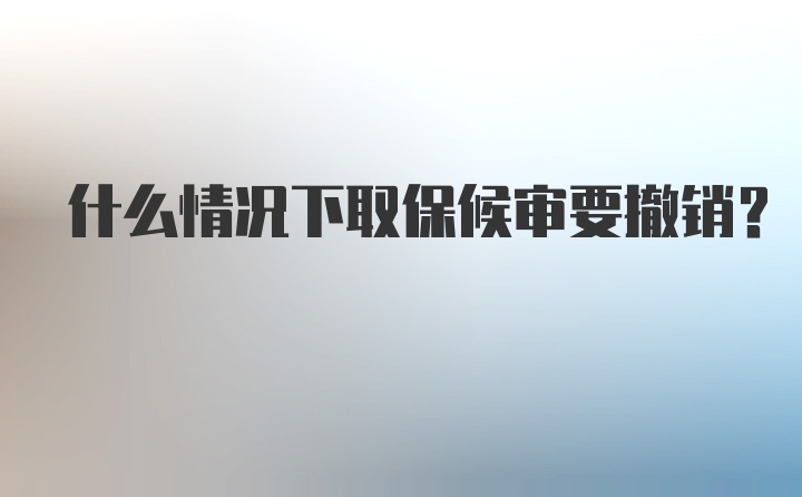 什么情况下取保候审要撤销？