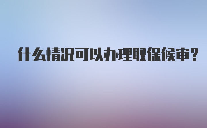 什么情况可以办理取保候审？