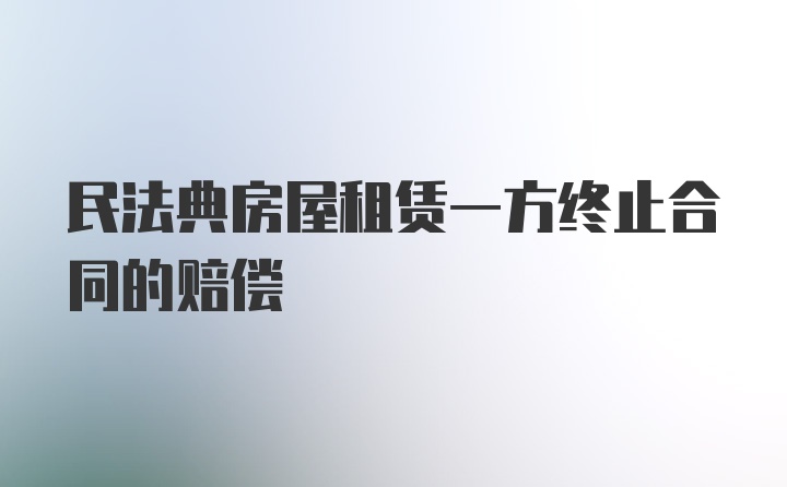 民法典房屋租赁一方终止合同的赔偿