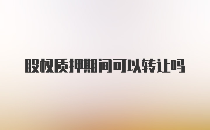 股权质押期间可以转让吗