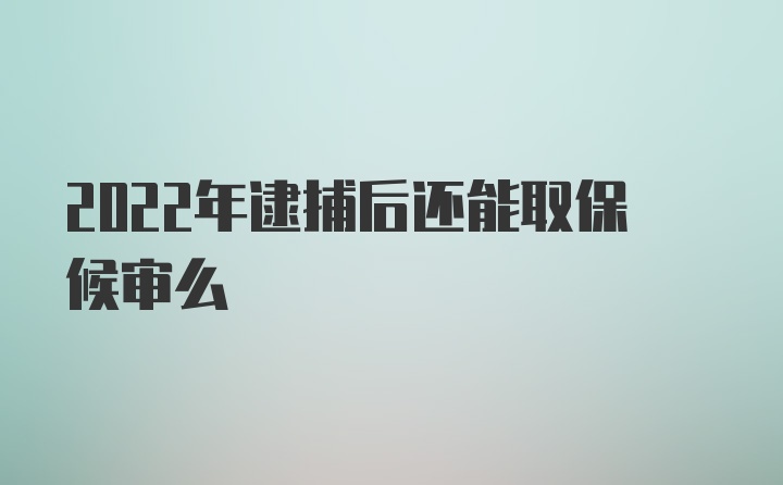 2022年逮捕后还能取保候审么