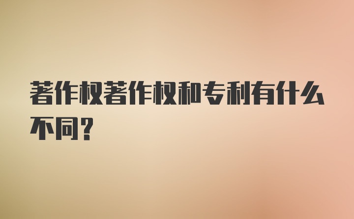 著作权著作权和专利有什么不同？