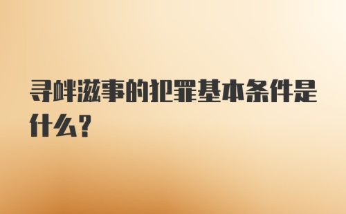 寻衅滋事的犯罪基本条件是什么？