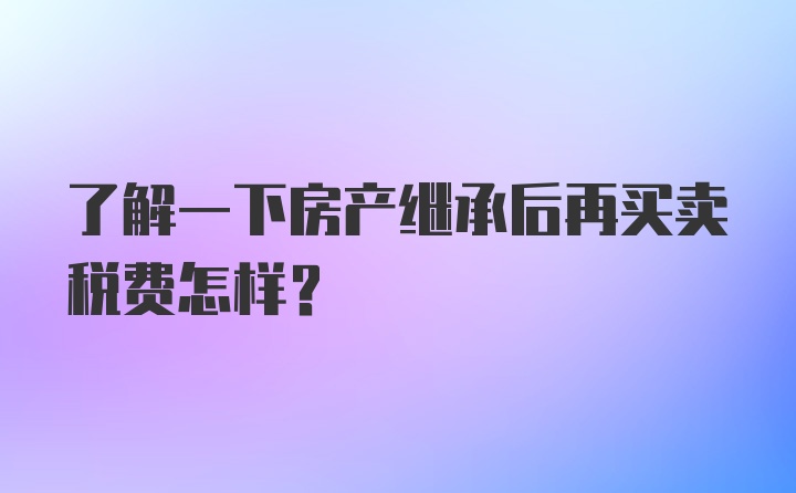 了解一下房产继承后再买卖税费怎样？