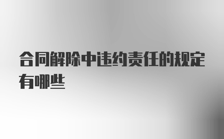 合同解除中违约责任的规定有哪些