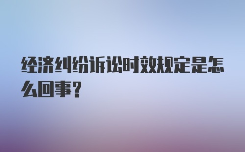 经济纠纷诉讼时效规定是怎么回事？