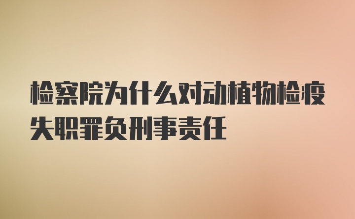 检察院为什么对动植物检疫失职罪负刑事责任